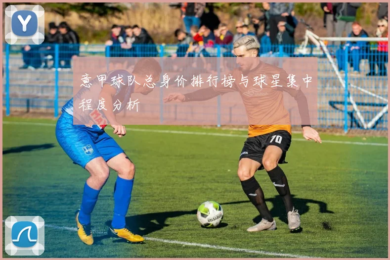 意甲球队总身价排行榜与球星集中程度分析