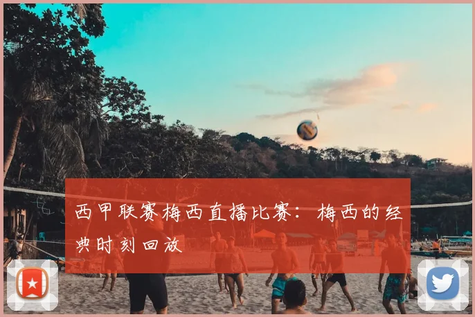 西甲联赛梅西直播比赛：梅西的经典时刻回放