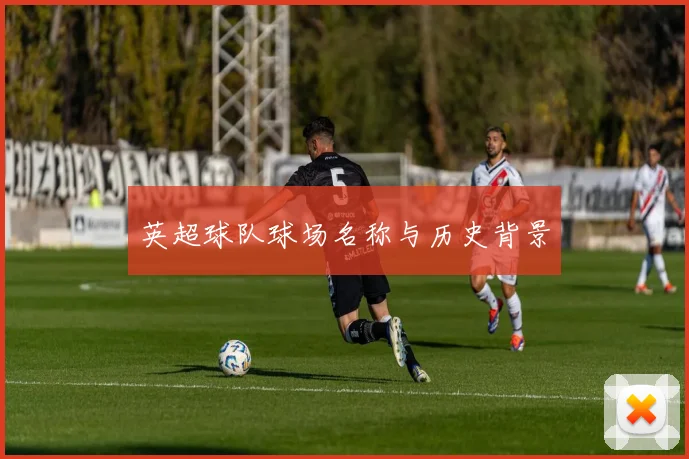 英超球队球场名称与历史背景