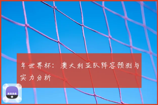 年世界杯:澳大利亚队阵容预测与实力分析