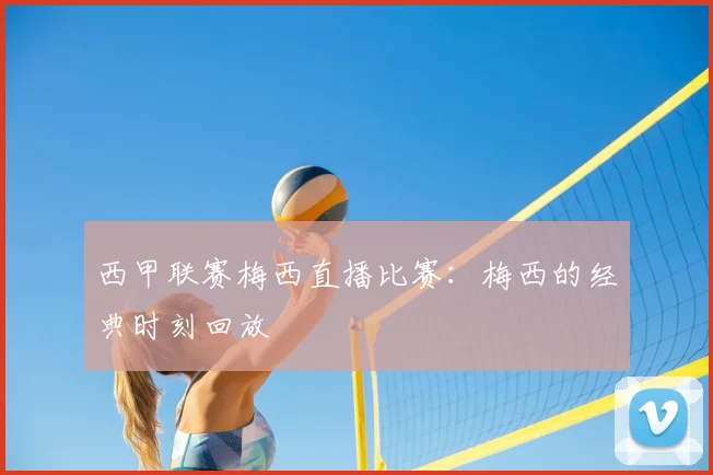 西甲联赛梅西直播比赛：梅西的经典时刻回放