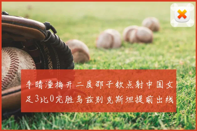 李晴潼梅开二度邵子钦点射中国女足3比0完胜乌兹别克斯坦提前出线