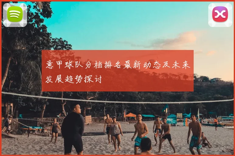 意甲球队分档排名最新动态及未来发展趋势探讨