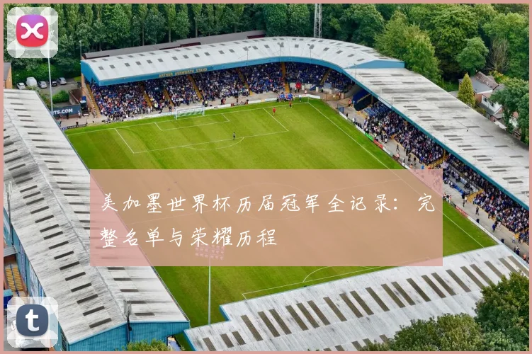 美加墨世界杯历届冠军全记录:完整名单与荣耀历程
